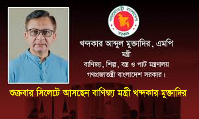শুক্রবার সিলেটে আসছেন বাণিজ্য মন্ত্রী খন্দকার মুক্তাদির