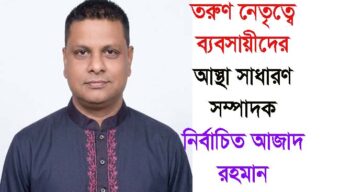 তরুণ নেতৃত্বে ব্যবসায়ীদের আস্থা সাধারণ সম্পাদক নির্বাচিত আজাদ রহমান