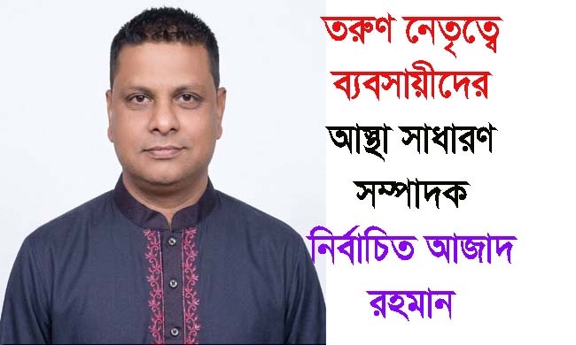 তরুণ নেতৃত্বে ব্যবসায়ীদের আস্থা সাধারণ সম্পাদক নির্বাচিত আজাদ রহমান